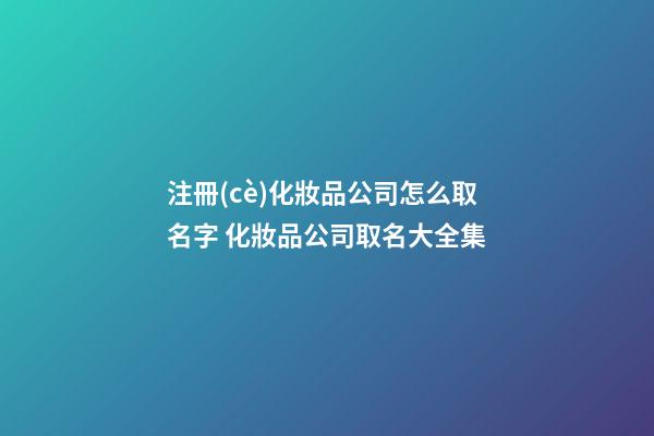 注冊(cè)化妝品公司怎么取名字 化妝品公司取名大全集-第1張-公司起名-玄機(jī)派